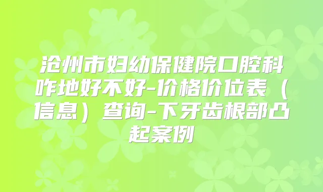 沧州市妇幼保健院口腔科咋地好不好-价格价位表(信息)查询-下牙齿根部凸起案例