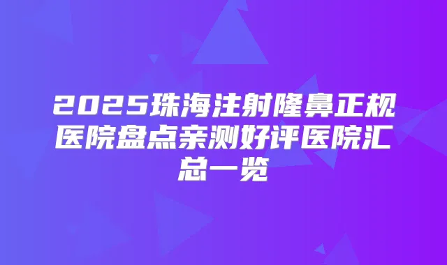 2025珠海注射隆鼻正规医院盘点亲测好评医院汇总一览