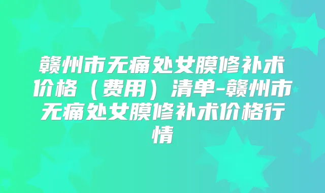 赣州市处女膜修补术价格（费用）清单-赣州市处女膜修补术价格行情