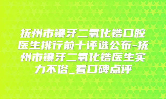 抚州市镶牙二氧化锆口腔医生排行前十评选公布-抚州市镶牙二氧化锆医生实力不俗_看口碑点评