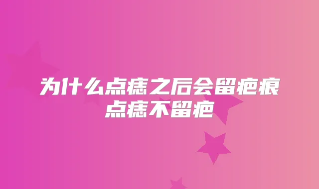 为什么点痣之后会留疤痕点痣不留疤