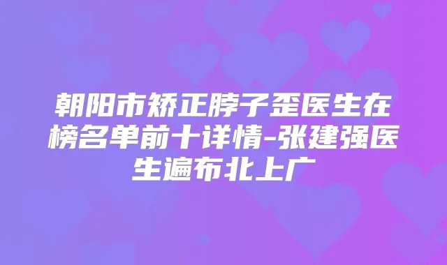 朝阳市矫正脖子歪医生在榜名单前十详情-张建强医生遍布北上广