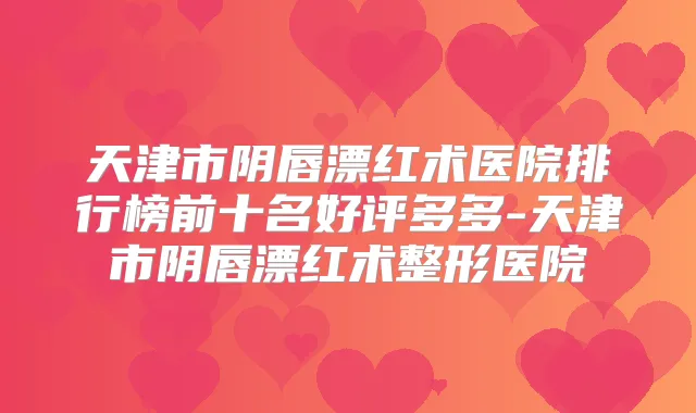 天津市阴唇漂红术医院排行榜前十名好评多多-天津市阴唇漂红术整形医院