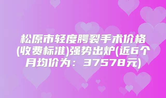 松原市轻度腭裂手术价格(收费标准)强势出炉(近6个月均价为：37578元)