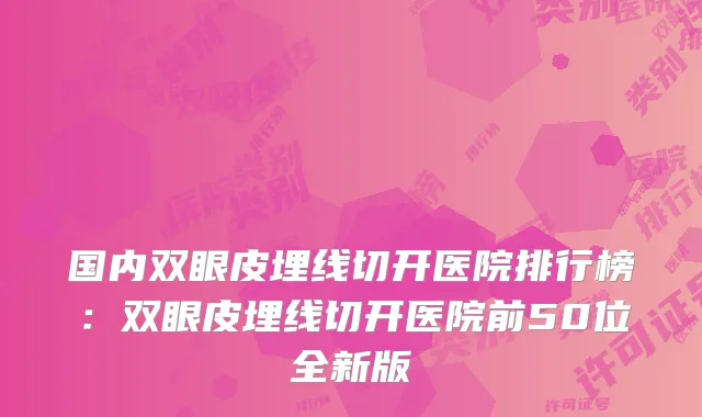 国内双眼皮埋线切开医院排行榜：双眼皮埋线切开医院前50位全新版