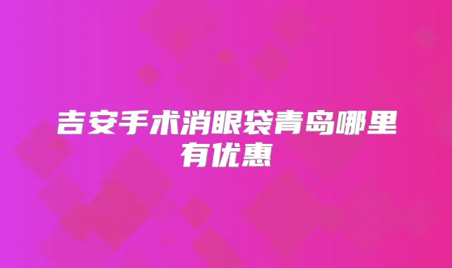 吉安手术消眼袋青岛哪里有优惠