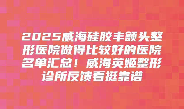 2025威海硅胶丰额头整形医院做得比较好的医院名单汇总!威海英姬整形诊所反馈看挺靠谱