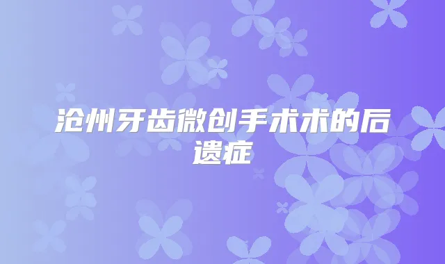 沧州牙齿微创手术术的后遗症