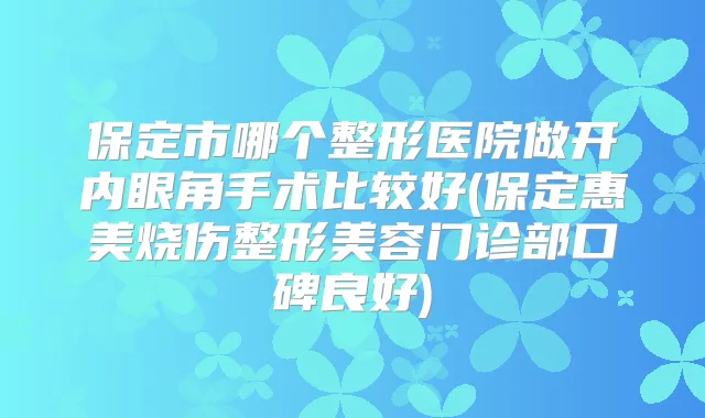 保定市哪个整形医院做开内眼角手术比较好(保定惠美烧伤整形美容门诊部口碑良好)