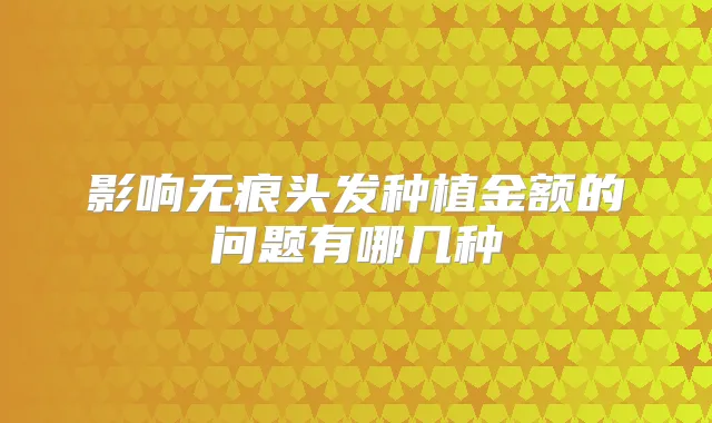 影响无痕头发种植金额的问题有哪几种