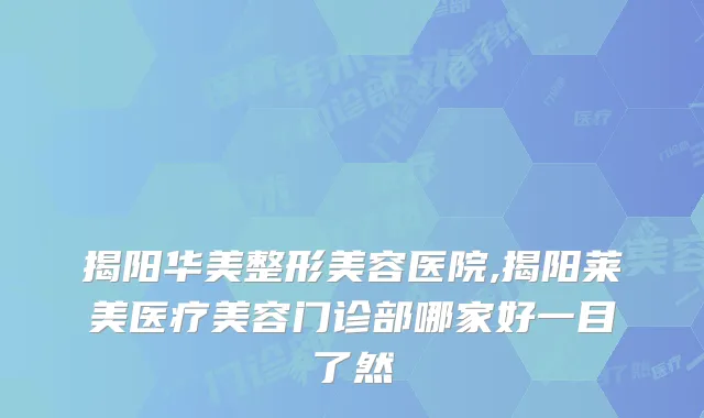 揭阳华美整形美容医院,揭阳莱美医疗美容门诊部哪家好一目了然