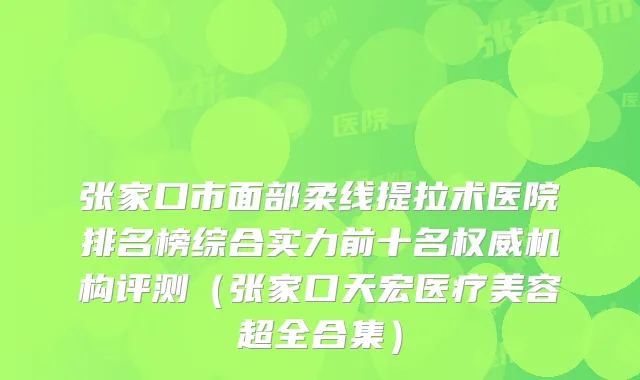 张家口市面部柔线提拉术医院排名榜综合实力前十名机构评测（张家口天宏医疗美容超全合集）