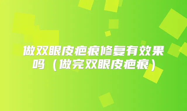 做双眼皮疤痕修复有效果吗(做完双眼皮疤痕)