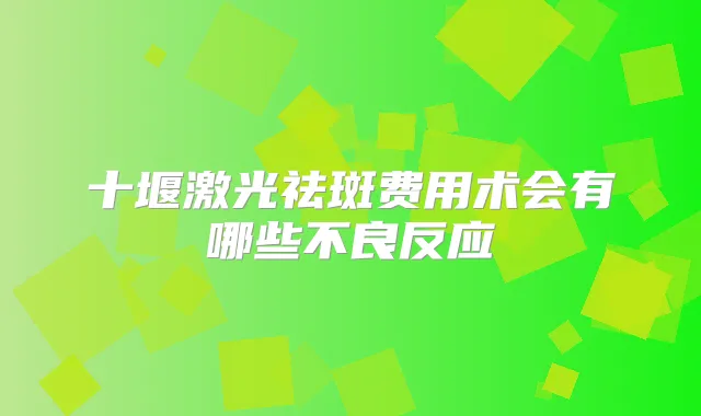 十堰激光祛斑费用术会有哪些不良反应
