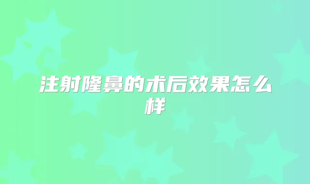 注射隆鼻的术后效果怎么样