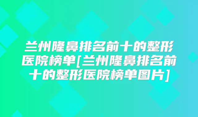 兰州隆鼻排名前十的整形医院榜单[兰州隆鼻排名前十的整形医院榜单图片]