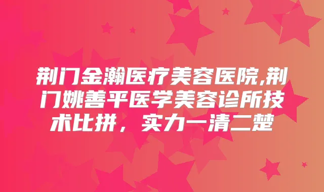 荆门金瀚医疗美容医院,荆门姚善平医学美容诊所技术比拼，实力一清二楚
