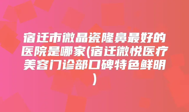 宿迁市微晶瓷隆鼻好的医院是哪家(宿迁微悦医疗美容门诊部口碑特色鲜明)