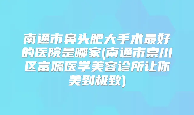 南通市鼻头肥大手术好的医院是哪家(南通市崇川区富源医学美容诊所让你美到)