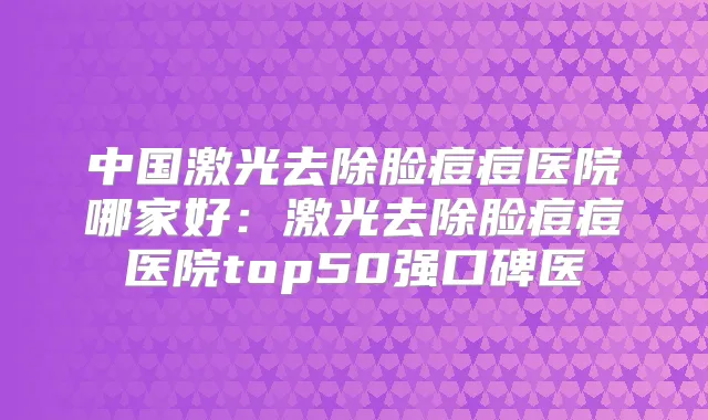 中国激光去除脸痘痘医院哪家好：激光去除脸痘痘医院top50强口碑医