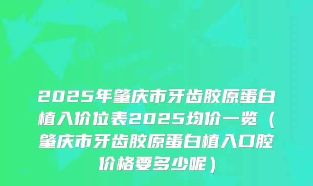 2025年肇庆市牙齿胶原蛋白植入价位表2025均价一览(肇庆市牙齿胶原蛋白植入口腔价格要多少呢)