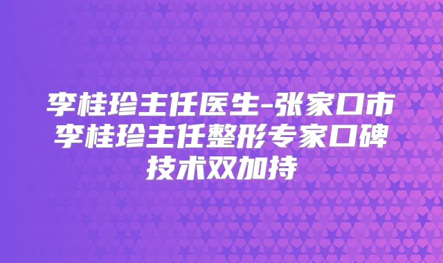 李桂珍主任医生-张家口市李桂珍主任整形专家口碑技术双加持