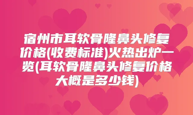 宿州市耳软骨隆鼻头修复价格(收费标准)火热出炉一览(耳软骨隆鼻头修复价格大概是多少钱)