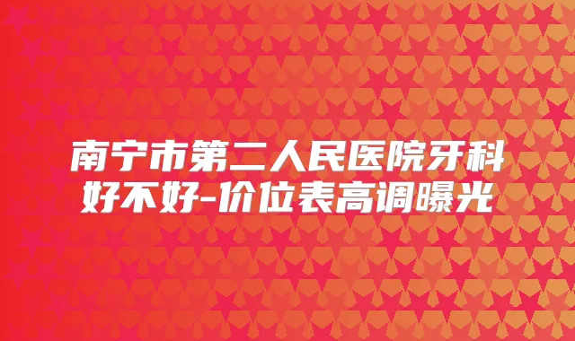 南宁市第二人民医院牙科好不好-价位表高调曝光