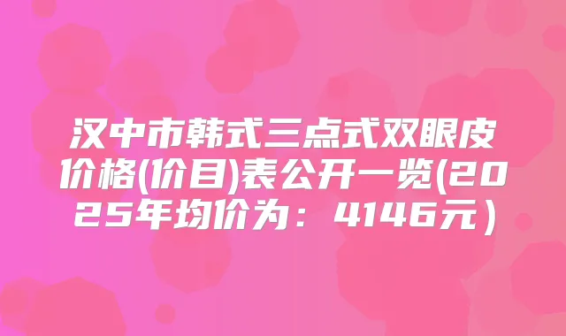 汉中市韩式三点式双眼皮价格(价目)表公开一览(2025年均价为:4146元)