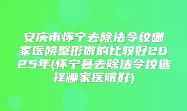 安庆市怀宁去除法令纹哪家医院整形做的比较好2025年(怀宁县去除法令纹选择哪家医院好)