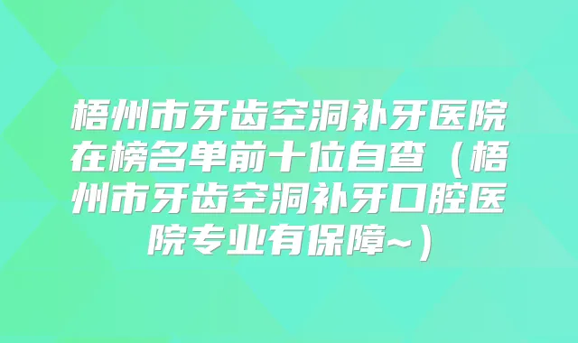 梧州市牙齿空洞补牙医院在榜名单前十位自查（梧州市牙齿空洞补牙口腔医院专业有保障~）