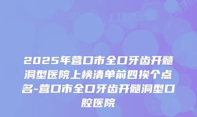 2025年营口市全口牙齿开髓洞型医院上榜清单前四挨个点名-营口市全口牙齿开髓洞型口腔医院