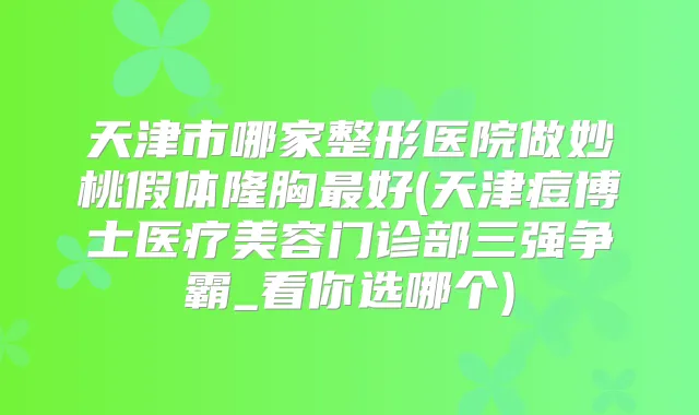 天津市哪家整形医院做妙桃假体隆胸好(天津痘博士医疗美容门诊部三强争霸_看你选哪个)