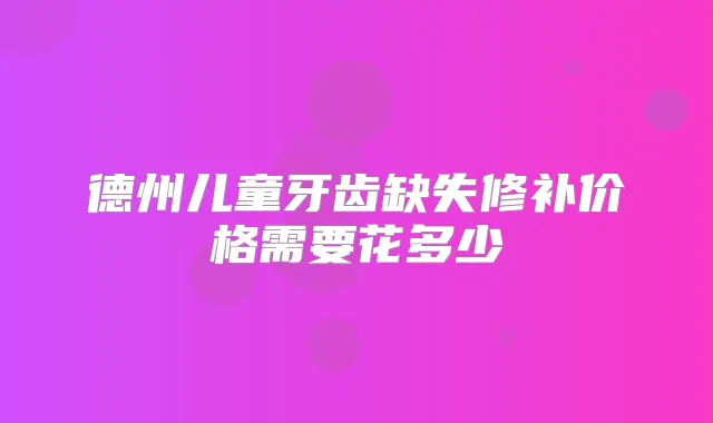 德州儿童牙齿缺失修补价格需要花多少