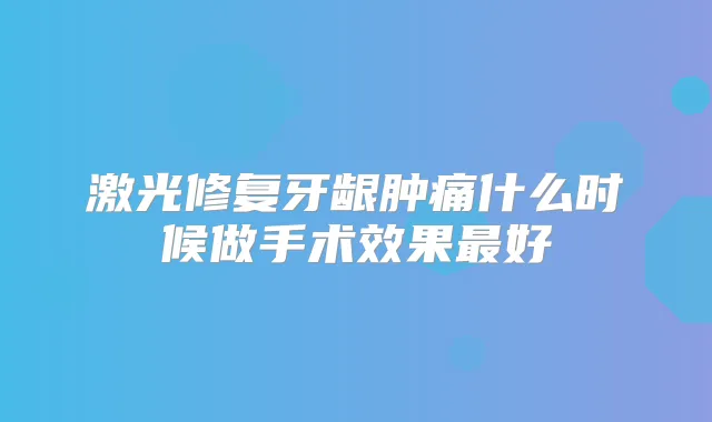 激光修复牙龈肿痛什么时候做手术效果好