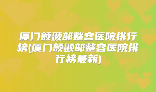 厦门额颞部整容医院排行榜(厦门额颞部整容医院排行榜新)