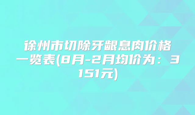 徐州市切除牙龈息肉价格一览表(8月-2月均价为:3151元)