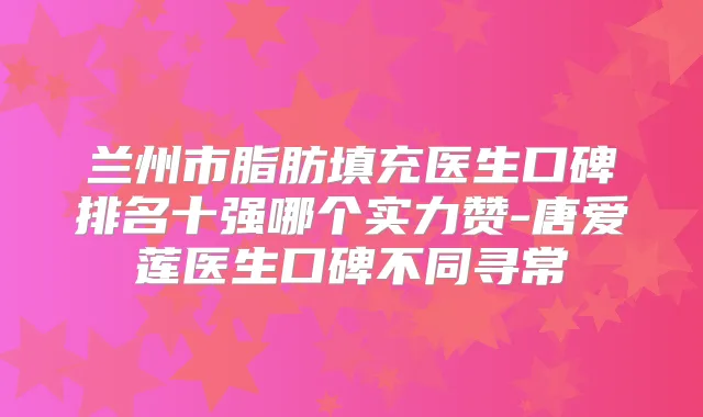 兰州市脂肪填充医生口碑排名十强哪个实力赞-唐爱莲医生口碑不同寻常