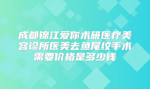 成都锦江爱你术研医疗美容诊所医美去鱼尾纹手术需要价格是多少钱