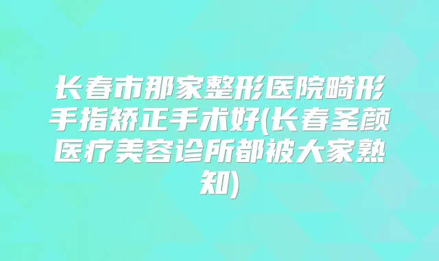 长春市那家整形医院畸形手指矫正手术好(长春圣颜医疗美容诊所都被大家熟知)