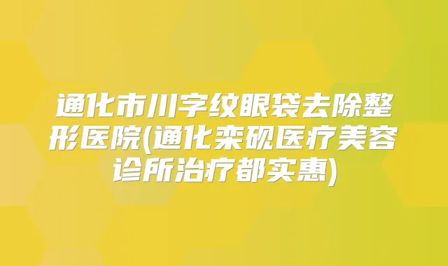 通化市川字纹眼袋去除整形医院(通化栾砚医疗美容诊所都实惠)