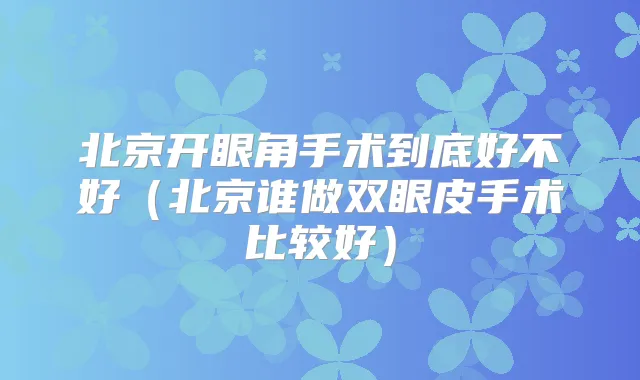 北京开眼角手术到底好不好(北京谁做双眼皮手术比较好)