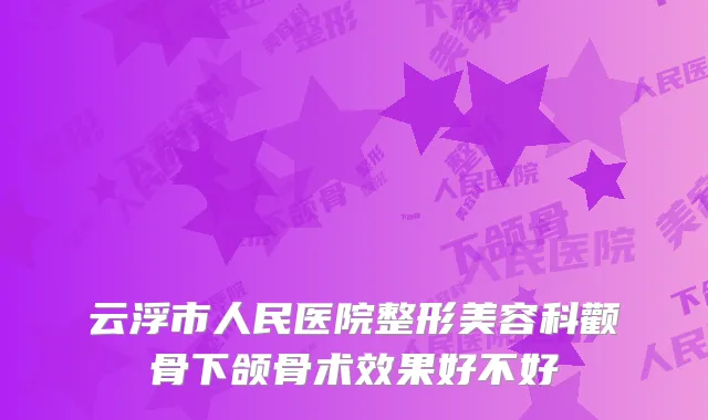 云浮市人民医院整形美容科颧骨下颌骨术效果好不好