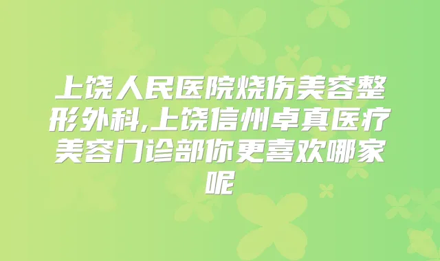 上饶人民医院烧伤美容整形外科,上饶信州卓真医疗美容门诊部你更喜欢哪家呢