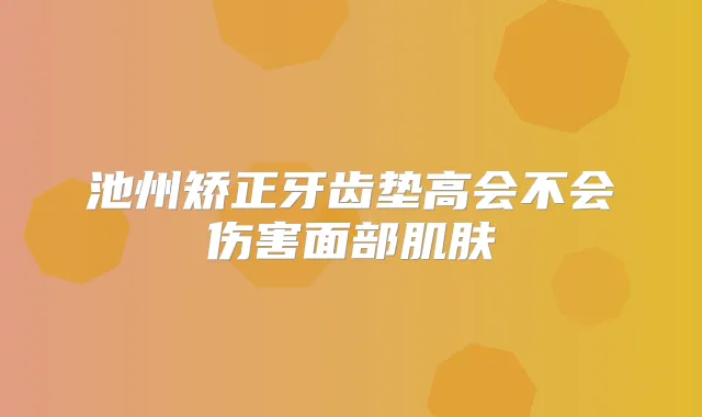 title="池州矫正牙齿垫高会不会伤害面部肌肤"