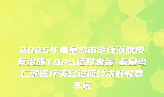 2025年秦皇岛市缝线双眼皮有资质TOP5墙裂来袭-秦皇岛仁颜医疗美容诊所技术好收费不坑