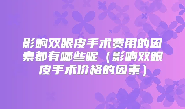 影响双眼皮手术费用的因素都有哪些呢（影响双眼皮手术价格的因素）