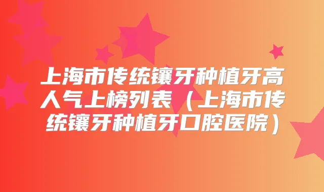 上海市传统镶牙种植牙高人气上榜列表(上海市传统镶牙种植牙口腔医院)