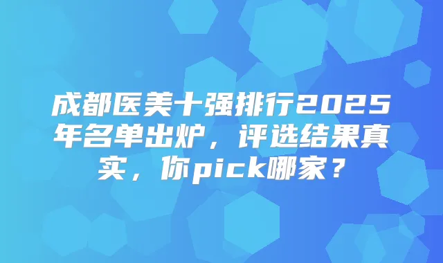 成都医美十强排行2025年名单出炉，评选结果真实，你pick哪家？