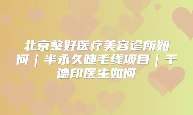 北京整好医疗美容诊所如何｜半永久睫毛线项目｜于德印医生如何